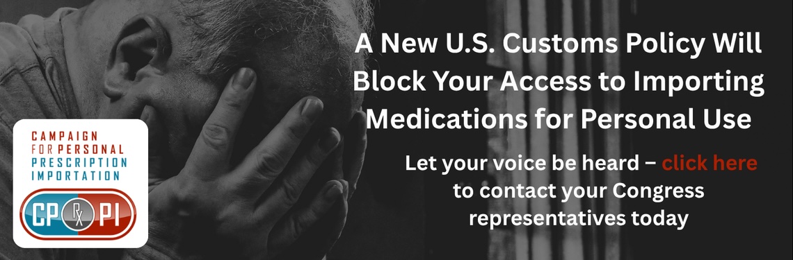 A new U.S. customs policy will block your access to importing medications for personal use. Click here to contact your Congress representatives.